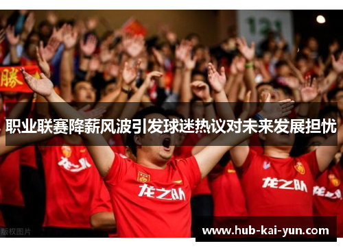 职业联赛降薪风波引发球迷热议对未来发展担忧