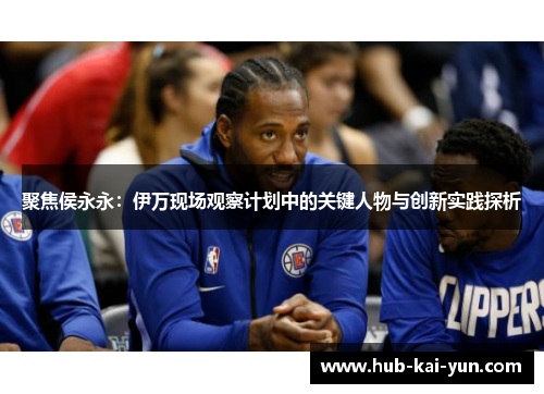 聚焦侯永永：伊万现场观察计划中的关键人物与创新实践探析