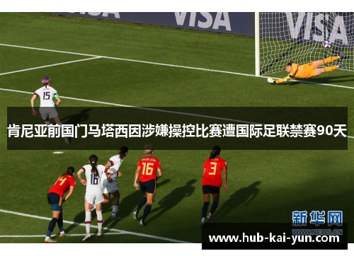 肯尼亚前国门马塔西因涉嫌操控比赛遭国际足联禁赛90天