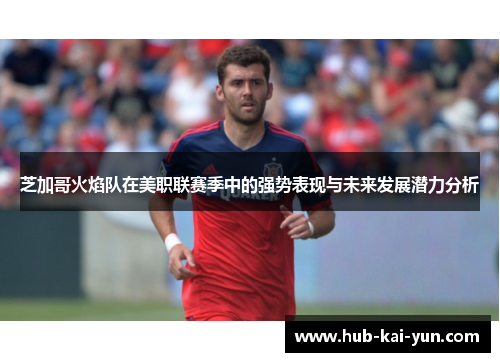 芝加哥火焰队在美职联赛季中的强势表现与未来发展潜力分析