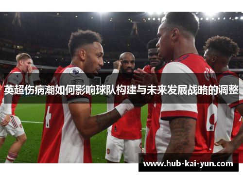 英超伤病潮如何影响球队构建与未来发展战略的调整