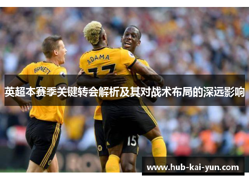 英超本赛季关键转会解析及其对战术布局的深远影响