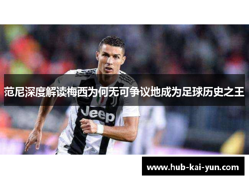 范尼深度解读梅西为何无可争议地成为足球历史之王