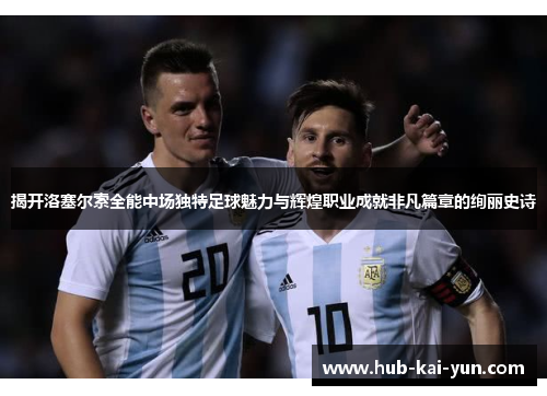 揭开洛塞尔索全能中场独特足球魅力与辉煌职业成就非凡篇章的绚丽史诗