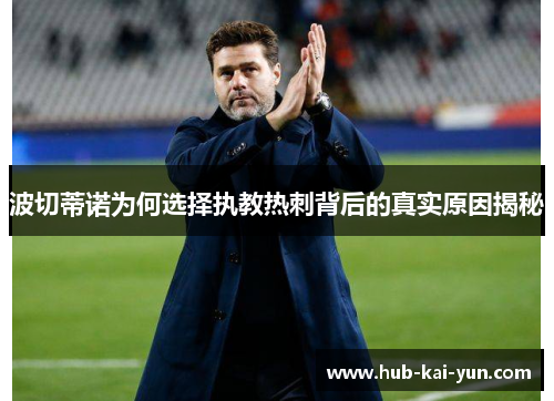 波切蒂诺为何选择执教热刺背后的真实原因揭秘