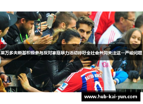 莱万多夫斯基积极参与反对家庭暴力活动呼吁全社会共同关注这一严峻问题