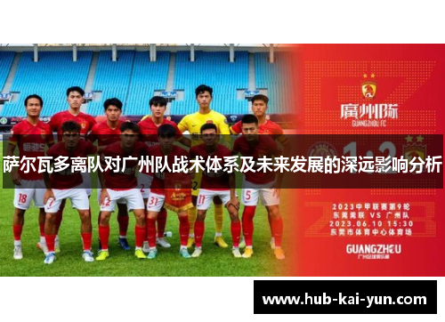 萨尔瓦多离队对广州队战术体系及未来发展的深远影响分析