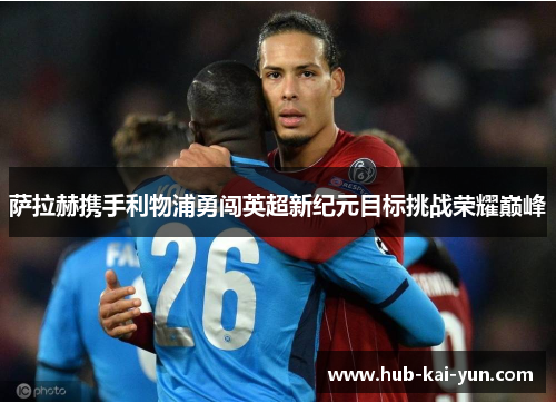萨拉赫携手利物浦勇闯英超新纪元目标挑战荣耀巅峰
