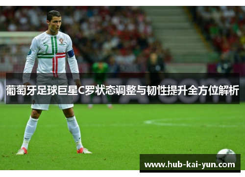 葡萄牙足球巨星C罗状态调整与韧性提升全方位解析