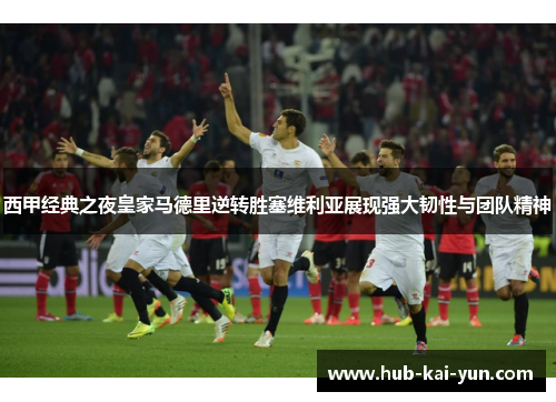 西甲经典之夜皇家马德里逆转胜塞维利亚展现强大韧性与团队精神