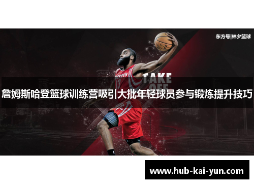 詹姆斯哈登篮球训练营吸引大批年轻球员参与锻炼提升技巧