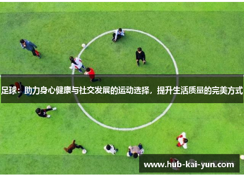足球：助力身心健康与社交发展的运动选择，提升生活质量的完美方式