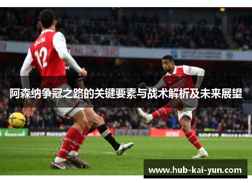阿森纳争冠之路的关键要素与战术解析及未来展望