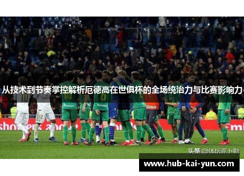 从技术到节奏掌控解析厄德高在世俱杯的全场统治力与比赛影响力 从技术到节奏掌控解析厄德高在世俱杯的全场统治力与比赛影响力