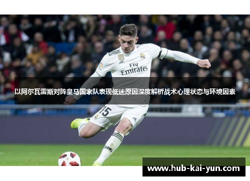 以阿尔瓦雷斯对阵皇马国家队表现低迷原因深度解析战术心理状态与环境因素 以阿尔瓦雷斯对阵皇马国家队表现低迷原因深度解析战术心理状态与环境因素