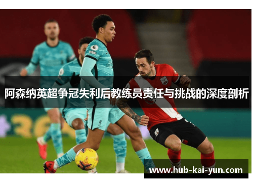 阿森纳英超争冠失利后教练员责任与挑战的深度剖析 阿森纳英超争冠失利后教练员责任与挑战的深度剖析