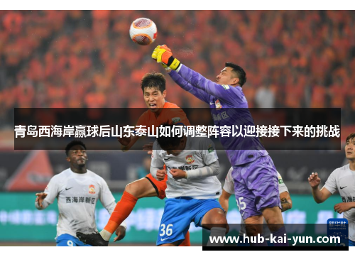 青岛西海岸赢球后山东泰山如何调整阵容以迎接接下来的挑战