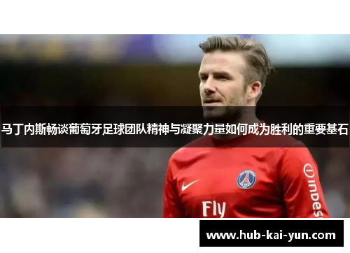 马丁内斯畅谈葡萄牙足球团队精神与凝聚力量如何成为胜利的重要基石