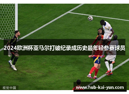 2024欧洲杯亚马尔打破纪录成历史最年轻参赛球员