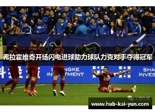 弗拉霍维奇开场闪电进球助力球队力克对手夺得冠军 弗拉霍维奇开场闪电进球助力球队力克对手夺得冠军