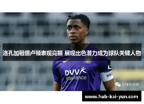 洛孔加租借卢顿表现亮眼 展现出色潜力成为球队关键人物 洛孔加租借卢顿表现亮眼 展现出色潜力成为球队关键人物