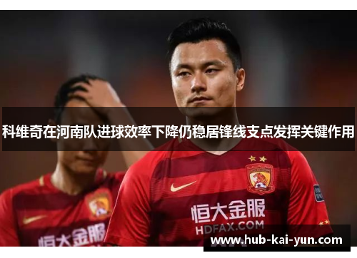 科维奇在河南队进球效率下降仍稳居锋线支点发挥关键作用 科维奇在河南队进球效率下降仍稳居锋线支点发挥关键作用