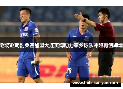老将赵明剑免签加盟大连英博助力家乡球队冲超再创辉煌 老将赵明剑免签加盟大连英博助力家乡球队冲超再创辉煌