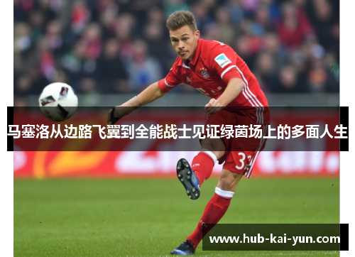 马塞洛从边路飞翼到全能战士见证绿茵场上的多面人生