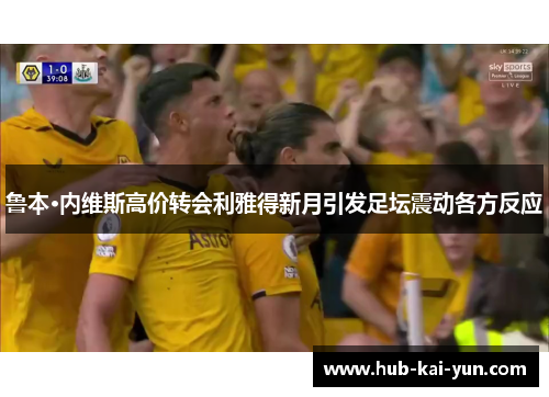 鲁本·内维斯高价转会利雅得新月引发足坛震动各方反应 鲁本·内维斯高价转会利雅得新月引发足坛震动各方反应