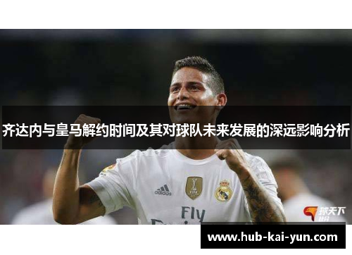 齐达内与皇马解约时间及其对球队未来发展的深远影响分析 齐达内与皇马解约时间及其对球队未来发展的深远影响分析