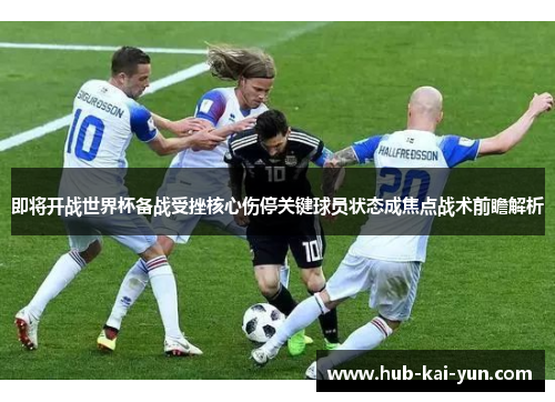 即将开战世界杯备战受挫核心伤停关键球员状态成焦点战术前瞻解析